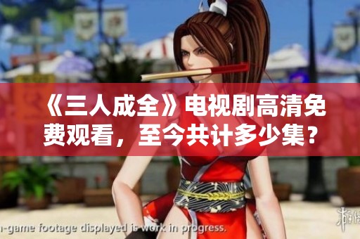 《三人成全》电视剧高清免费观看，至今共计多少集？