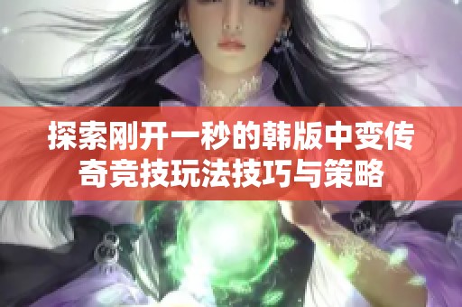 探索刚开一秒的韩版中变传奇竞技玩法技巧与策略 探索刚开一秒的韩版中变传奇竞技玩法技巧与策略
