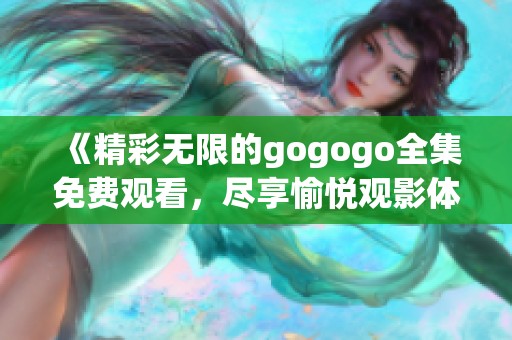 《精彩无限的gogogo全集免费观看，尽享愉悦观影体验》