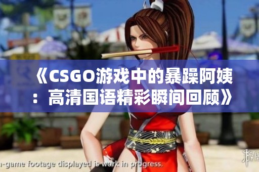 《CSGO游戏中的暴躁阿姨：高清国语精彩瞬间回顾》