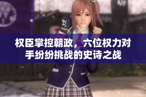 权臣掌控朝政，六位权力对手纷纷挑战的史诗之战