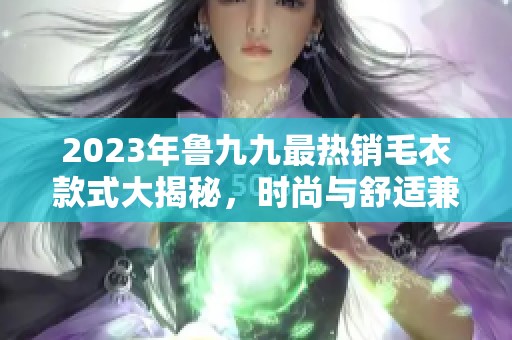 2023年鲁九九最热销毛衣款式大揭秘，时尚与舒适兼备