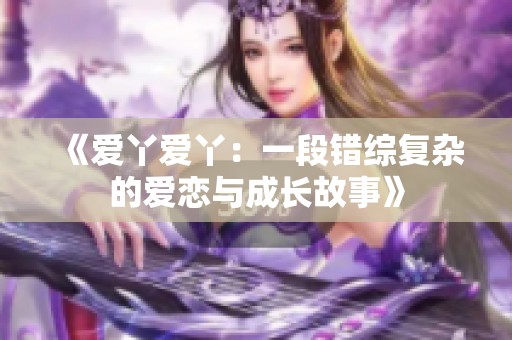 《爱丫爱丫:一段错综复杂的爱恋与成长故事》 《爱丫爱丫:一段错综复杂的爱恋与成长故事》