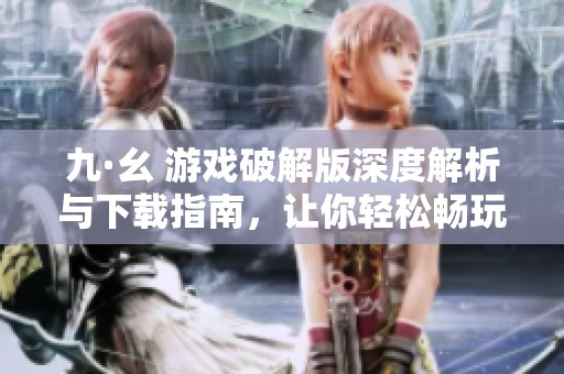 九·幺 游戏破解版深度解析与下载指南，让你轻松畅玩