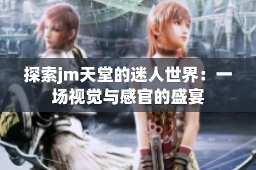 探索jm天堂的迷人世界：一场视觉与感官的盛宴