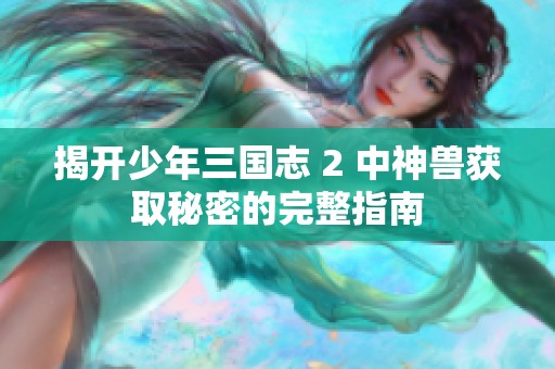 揭开少年三国志 2 中神兽获取秘密的完整指南
