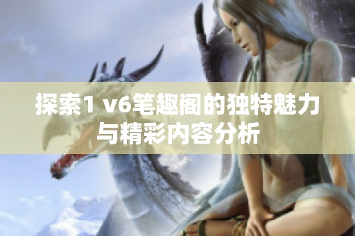 探索1 v6笔趣阁的独特魅力与精彩内容分析