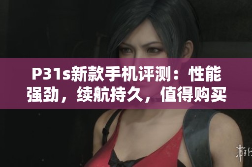 P31s新款手机评测：性能强劲，续航持久，值得购买吗