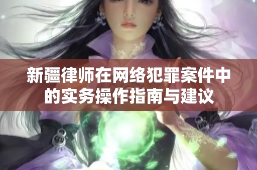 新疆律师在网络犯罪案件中的实务操作指南与建议