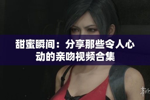 甜蜜瞬间：分享那些令人心动的亲吻视频合集