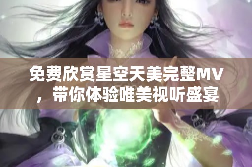 免费欣赏星空天美完整MV，带你体验唯美视听盛宴