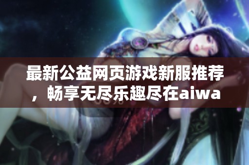 最新公益网页游戏新服推荐,畅享无尽乐趣尽在aiwan91 最新公益网页游戏新服推荐,畅享无尽乐趣尽在aiwan91
