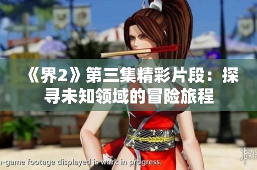 《界2》第三集精彩片段:探寻未知领域的冒险旅程 《界2》第三集精彩片段:探寻未知领域的冒险旅程