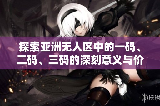 探索亚洲无人区中的一码、二码、三码的深刻意义与价值