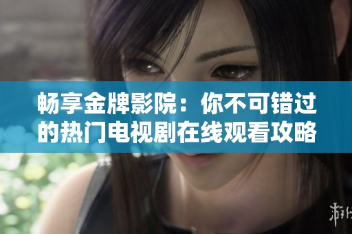 畅享金牌影院：你不可错过的热门电视剧在线观看攻略
