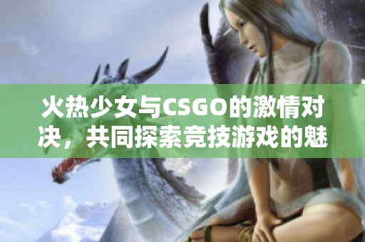 火热少女与CSGO的激情对决，共同探索竞技游戏的魅力