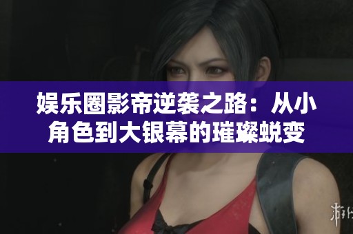 娱乐圈影帝逆袭之路：从小角色到大银幕的璀璨蜕变