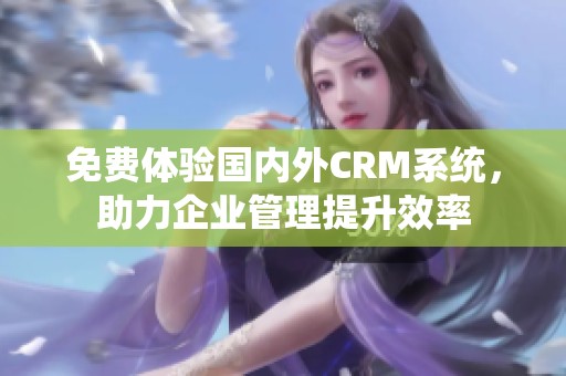 免费体验国内外CRM系统，助力企业管理提升效率