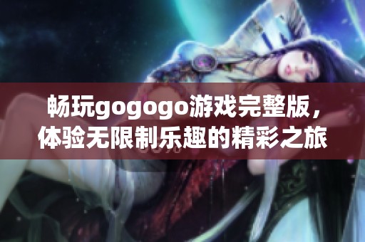畅玩gogogo游戏完整版，体验无限制乐趣的精彩之旅
