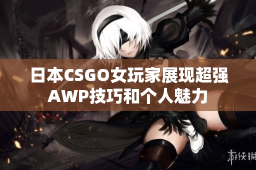 日本CSGO女玩家展现超强AWP技巧和个人魅力 日本CSGO女玩家展现超强AWP技巧和个人魅力