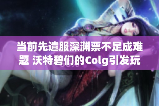 当前先遣服深渊票不足成难题 沃特碧们的Colg引发玩家关注 当前先遣服深渊票不足成难题 沃特碧们的Colg引发玩家关注