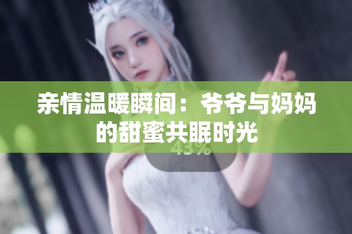 亲情温暖瞬间：爷爷与妈妈的甜蜜共眠时光