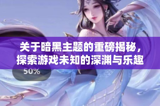关于暗黑主题的重磅揭秘，探索游戏未知的深渊与乐趣