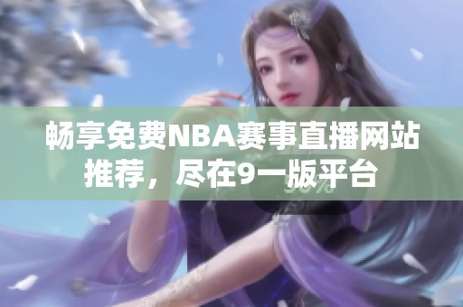 畅享免费NBA赛事直播网站推荐，尽在9一版平台