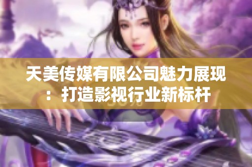 天美传媒有限公司魅力展现：打造影视行业新标杆