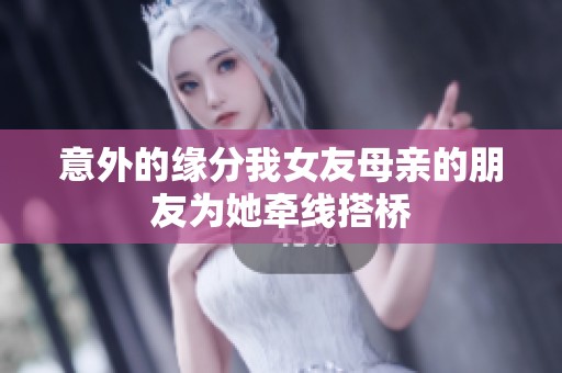 意外的缘分我女友母亲的朋友为她牵线搭桥