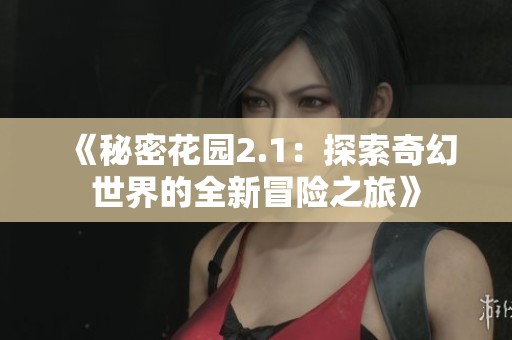 《秘密花园2.1:探索奇幻世界的全新冒险之旅》 《秘密花园2.1:探索奇幻世界的全新冒险之旅》