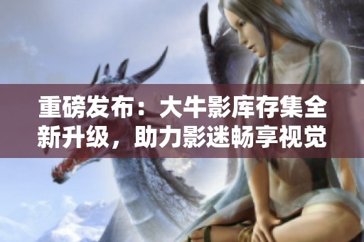 重磅发布：大牛影库存集全新升级，助力影迷畅享视觉盛宴