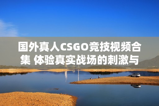 国外真人CSGO竞技视频合集 体验真实战场的刺激与乐趣