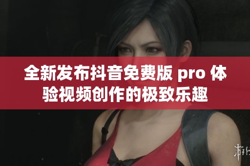 全新发布抖音免费版 pro 体验视频创作的极致乐趣