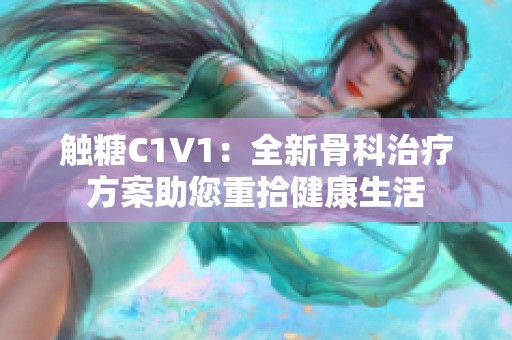 触糖C1V1：全新骨科治疗方案助您重拾健康生活