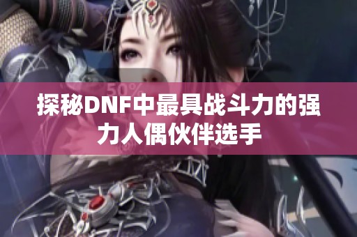 探秘DNF中最具战斗力的强力人偶伙伴选手