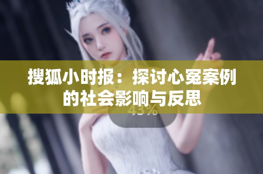 搜狐小时报：探讨心冤案例的社会影响与反思