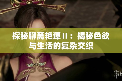 探秘聊斋艳谭Ⅱ:揭秘色欲与生活的复杂交织 探秘聊斋艳谭Ⅱ:揭秘色欲与生活的复杂交织