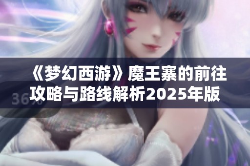 《梦幻西游》魔王寨的前往攻略与路线解析2025年版