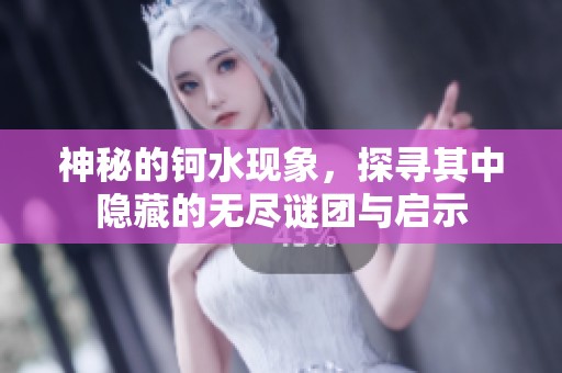 神秘的钶水现象，探寻其中隐藏的无尽谜团与启示