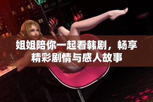 姐姐陪你一起看韩剧，畅享精彩剧情与感人故事