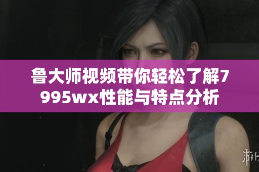 鲁大师视频带你轻松了解7995wx性能与特点分析