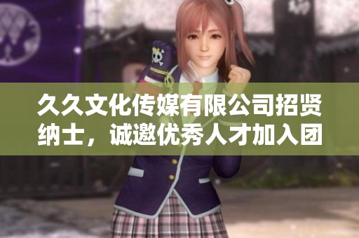 久久文化传媒有限公司招贤纳士,诚邀优秀人才加入团队 久久文化传媒有限公司招贤纳士,诚邀优秀人才加入团队