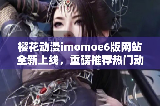 樱花动漫imomoe6版网站全新上线，重磅推荐热门动漫作品