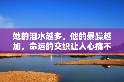 她的泪水越多,他的暴躁越加,命运的交织让人心痛不已 她的泪水越多,他的暴躁越加,命运的交织让人心痛不已