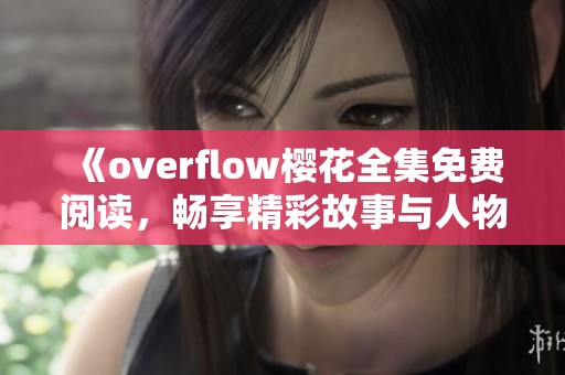 《overflow樱花全集免费阅读，畅享精彩故事与人物》