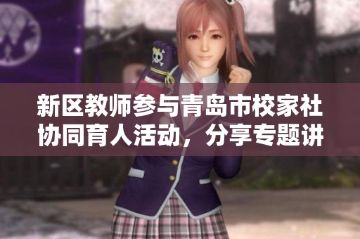 新区教师参与青岛市校家社协同育人活动，分享专题讲座经验