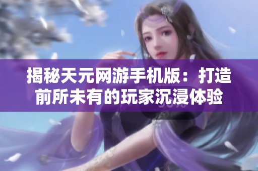 揭秘天元网游手机版：打造前所未有的玩家沉浸体验
