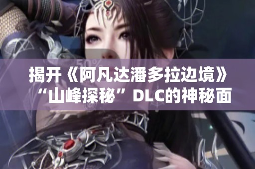 揭开《阿凡达潘多拉边境》“山峰探秘”DLC的神秘面纱与探索魅力