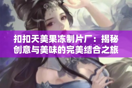 扣扣天美果冻制片厂：揭秘创意与美味的完美结合之旅